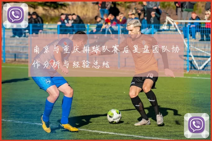 南京与重庆排球队赛后复盘团队协作分析与经验总结