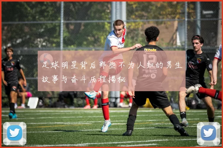 足球明星背后那些不为人知的男生故事与奋斗历程揭秘