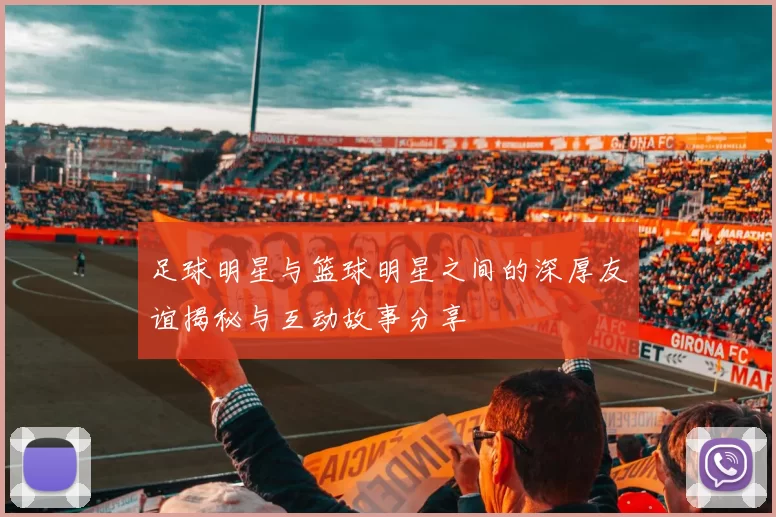 足球明星与篮球明星之间的深厚友谊揭秘与互动故事分享