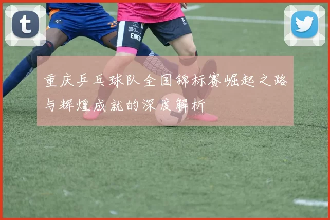 重庆乒乓球队全国锦标赛崛起之路与辉煌成就的深度解析