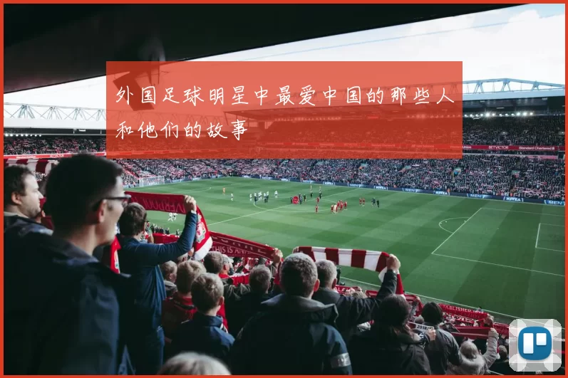 外国足球明星中最爱中国的那些人和他们的故事