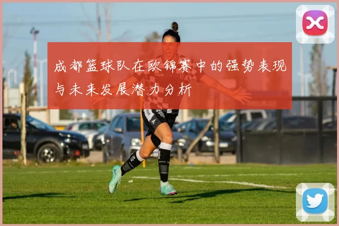 成都篮球队在欧锦赛中的强势表现与未来发展潜力分析