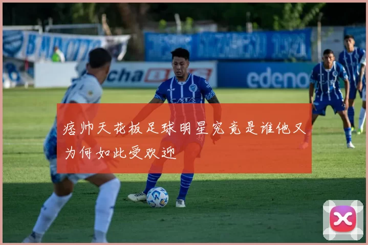 痞帅天花板足球明星究竟是谁他又为何如此受欢迎