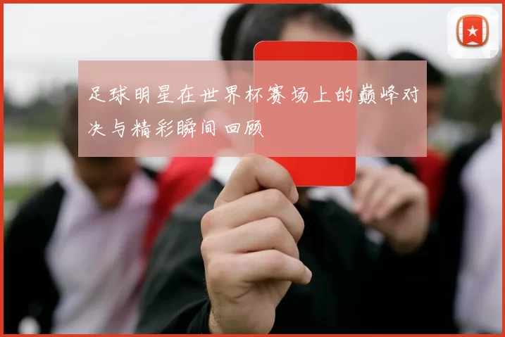 足球明星在世界杯赛场上的巅峰对决与精彩瞬间回顾