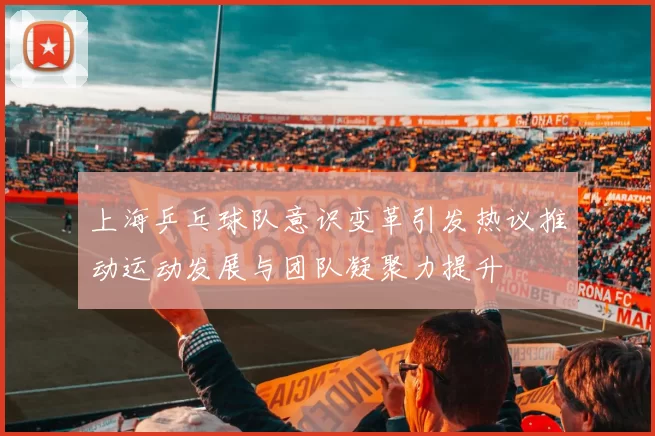 上海乒乓球队意识变革引发热议推动运动发展与团队凝聚力提升
