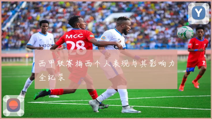 西甲联赛梅西个人表现与其影响力全纪录