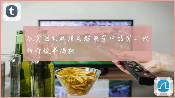 从贫困到辉煌足球明星中的穷二代传奇故事揭秘