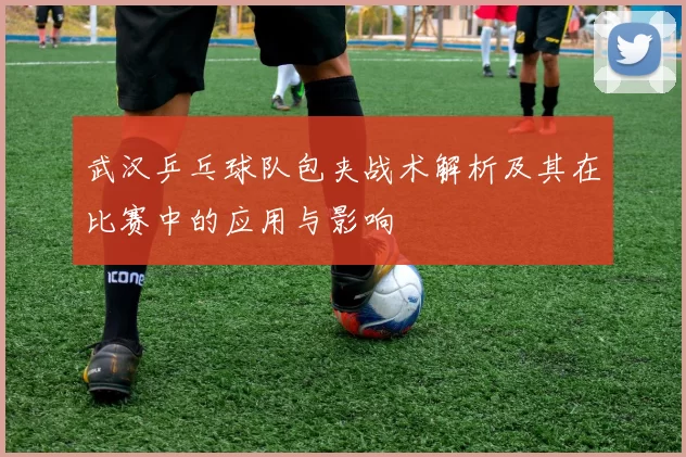 武汉乒乓球队包夹战术解析及其在比赛中的应用与影响