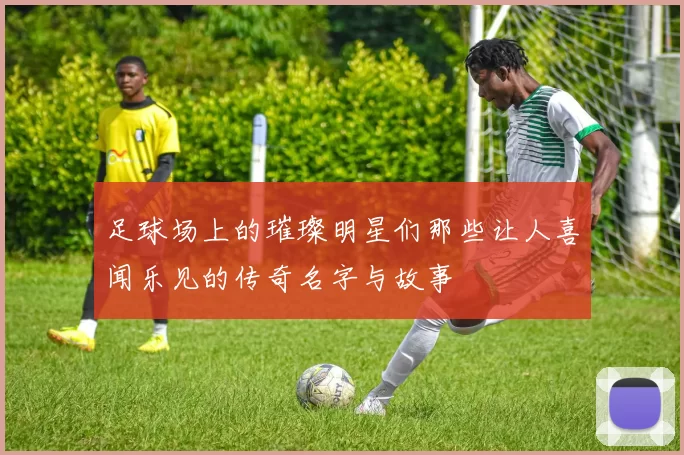 足球场上的璀璨明星们那些让人喜闻乐见的传奇名字与故事