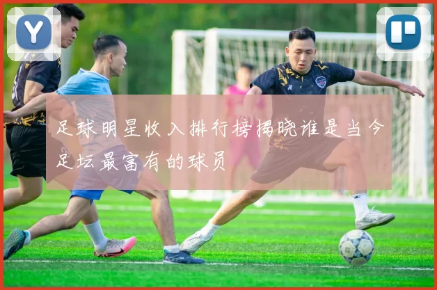 足球明星收入排行榜揭晓谁是当今足坛最富有的球员