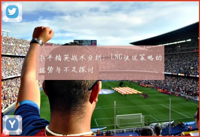 和平精英战术分析：LNG快攻策略的优势与不足探讨