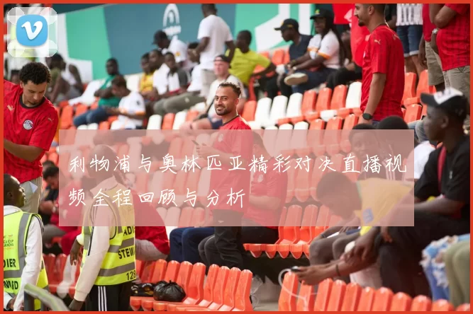 利物浦与奥林匹亚精彩对决直播视频全程回顾与分析