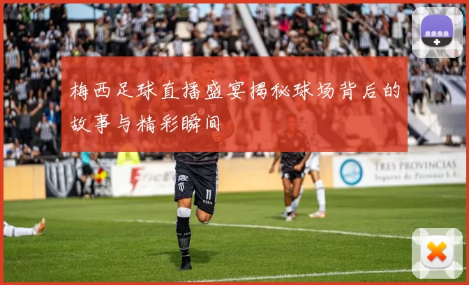 梅西足球直播盛宴揭秘球场背后的故事与精彩瞬间