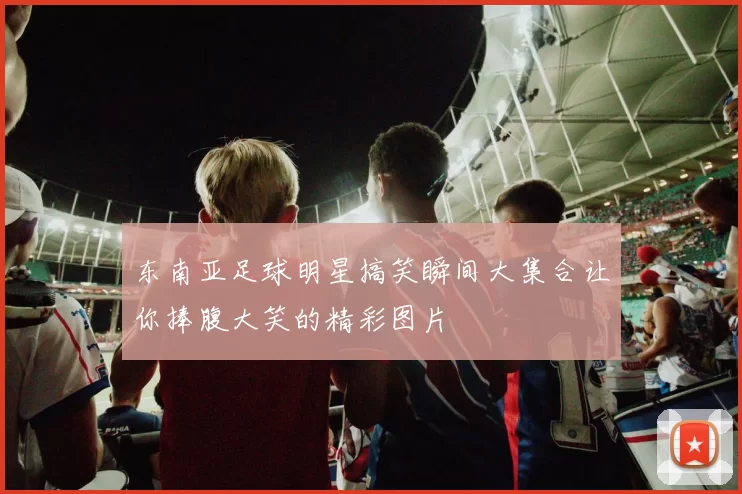 东南亚足球明星搞笑瞬间大集合让你捧腹大笑的精彩图片