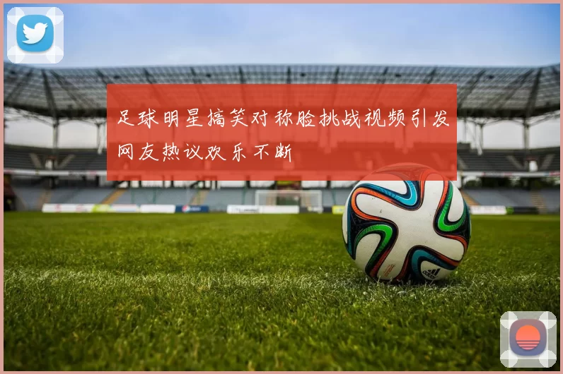 足球明星搞笑对称脸挑战视频引发网友热议欢乐不断