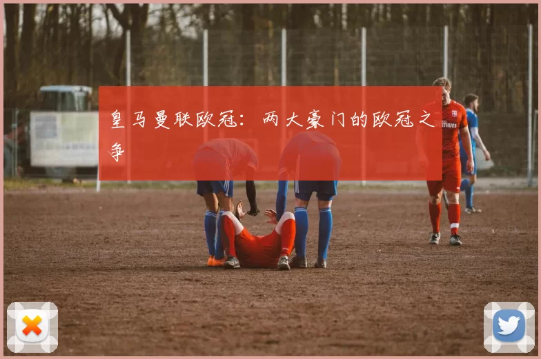 皇马曼联欧冠：两大豪门的欧冠之争