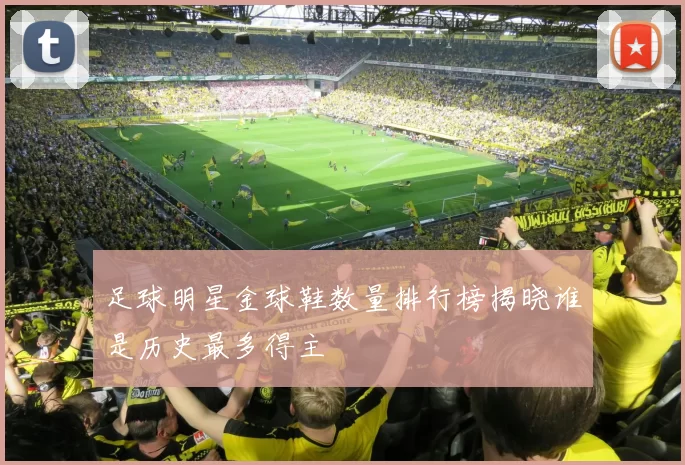 足球明星金球鞋数量排行榜揭晓谁是历史最多得主