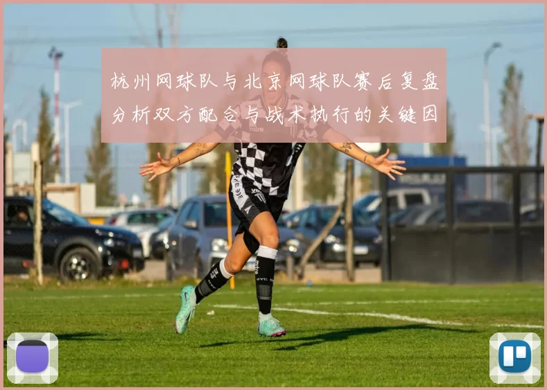 杭州网球队与北京网球队赛后复盘分析双方配合与战术执行的关键因素