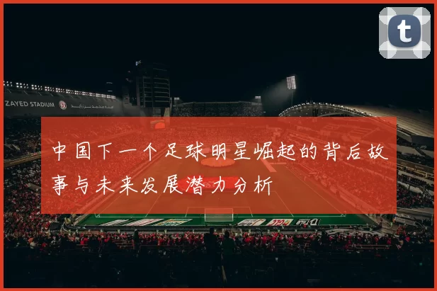 中国下一个足球明星崛起的背后故事与未来发展潜力分析