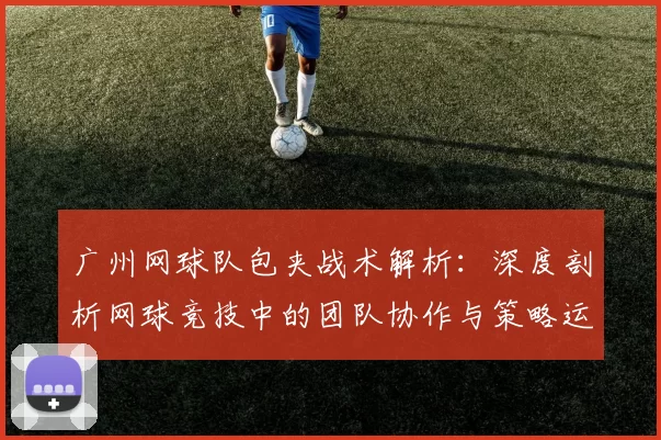 广州网球队包夹战术解析：深度剖析网球竞技中的团队协作与策略运用