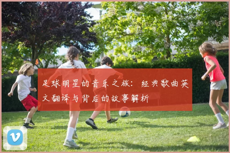 足球明星的音乐之旅：经典歌曲英文翻译与背后的故事解析